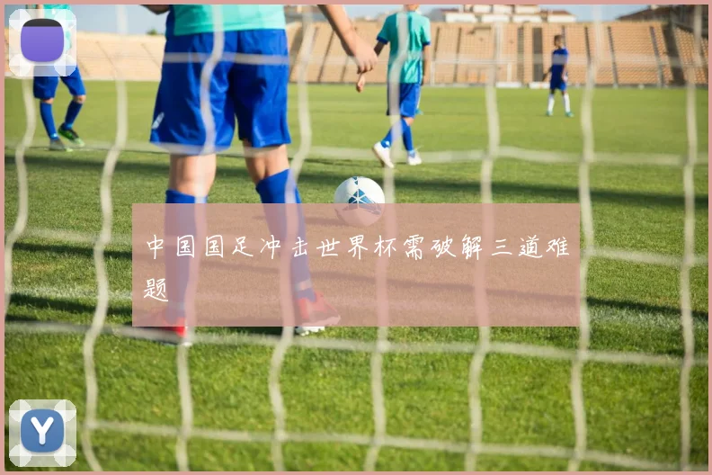 中国国足冲击世界杯需破解三道难题
