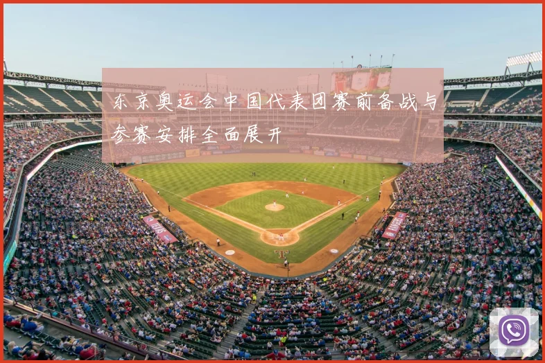 东京奥运会中国代表团赛前备战与参赛安排全面展开