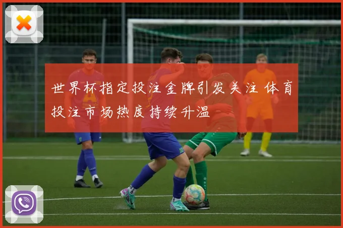 世界杯指定投注金牌引发关注 体育投注市场热度持续升温