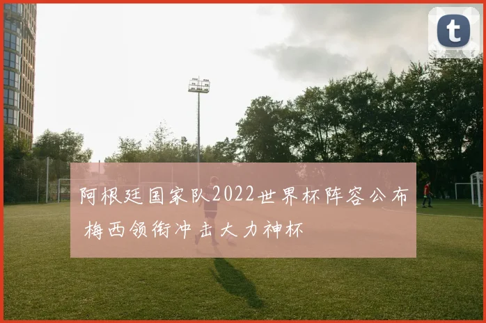 阿根廷国家队2022世界杯阵容公布 梅西领衔冲击大力神杯