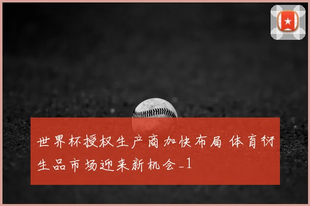 世界杯授权生产商加快布局 体育衍生品市场迎来新机会_1