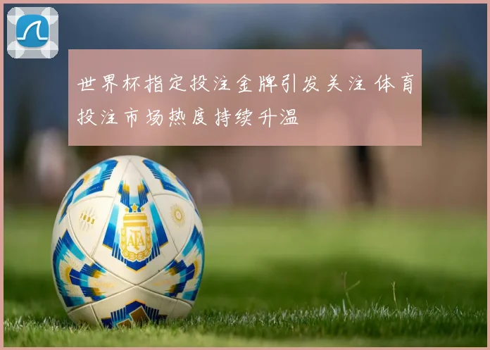 世界杯指定投注金牌引发关注 体育投注市场热度持续升温