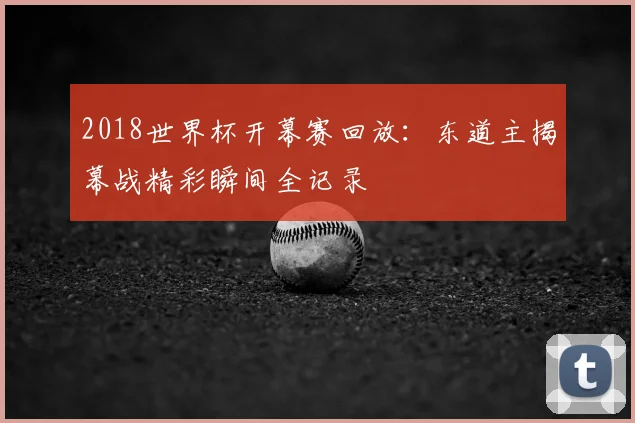 2018世界杯开幕赛回放：东道主揭幕战精彩瞬间全记录