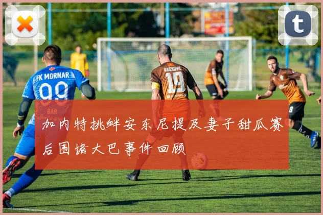 加内特挑衅安东尼提及妻子甜瓜赛后围堵大巴事件回顾