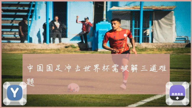 中国国足冲击世界杯需破解三道难题