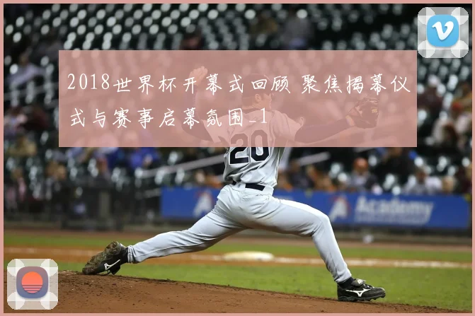 2018世界杯开幕式回顾 聚焦揭幕仪式与赛事启幕氛围_1
