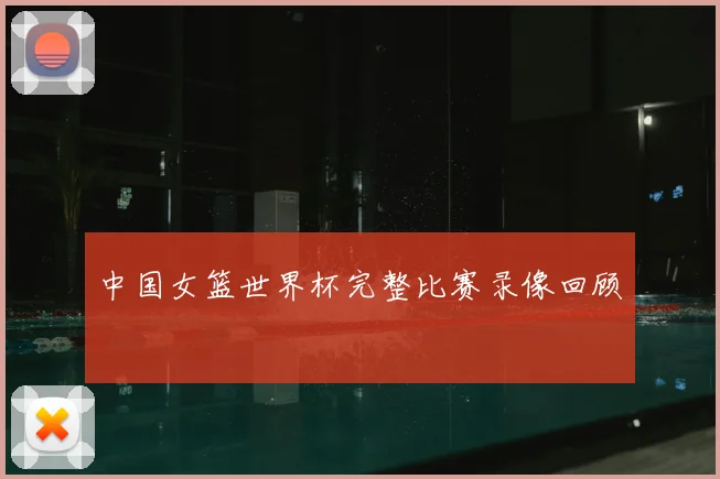 中国女篮世界杯完整比赛录像回顾