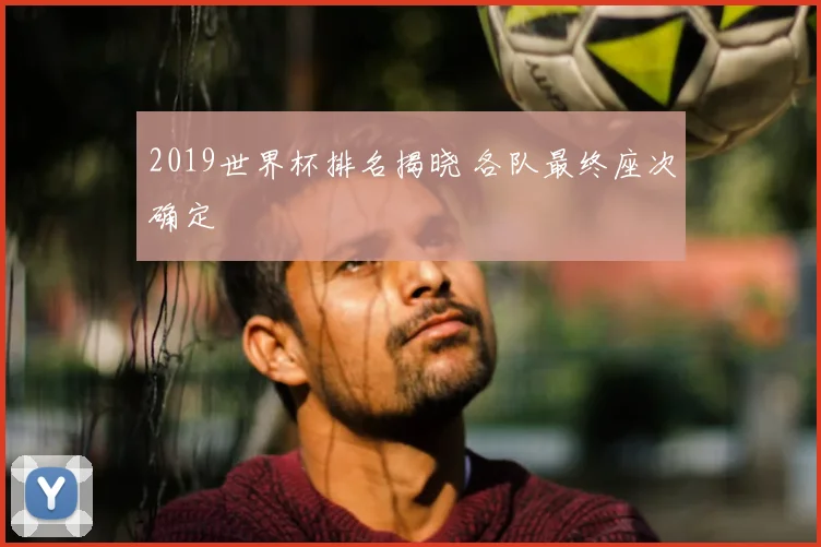 2019世界杯排名揭晓 各队最终座次确定