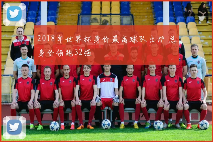 2018年世界杯身价最高球队出炉 总身价领跑32强