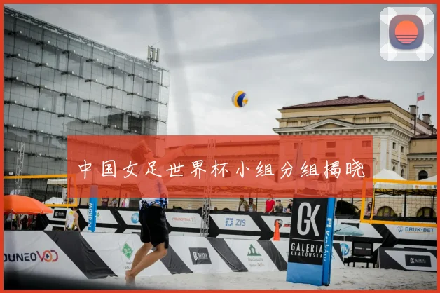 中国女足世界杯小组分组揭晓