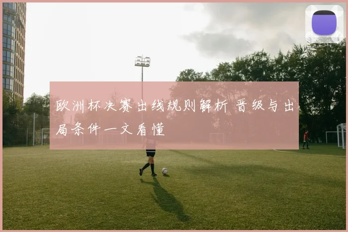 欧洲杯决赛出线规则解析 晋级与出局条件一文看懂