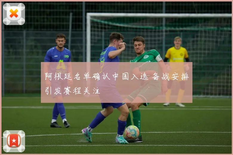 阿根廷名单确认中国入选 备战安排引发赛程关注
