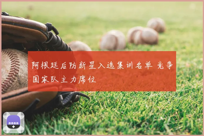 阿根廷后防新星入选集训名单 竞争国家队主力席位