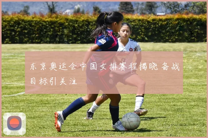 东京奥运会中国女排赛程揭晓 备战目标引关注