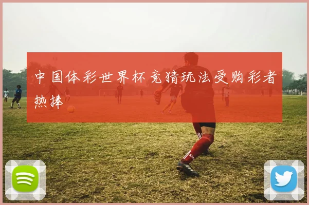 中国体彩世界杯竞猜玩法受购彩者热捧