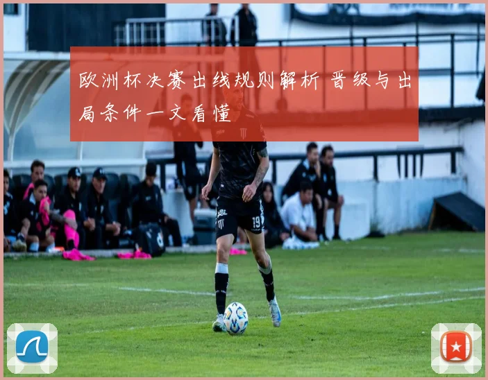 欧洲杯决赛出线规则解析 晋级与出局条件一文看懂
