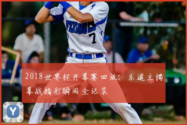 2018世界杯开幕赛回放：东道主揭幕战精彩瞬间全记录
