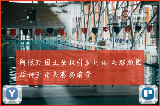 阿根廷国土面积引发讨论 足球版图延伸至南美赛场前景