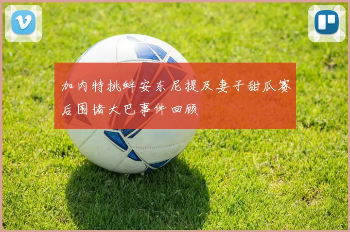 加内特挑衅安东尼提及妻子甜瓜赛后围堵大巴事件回顾