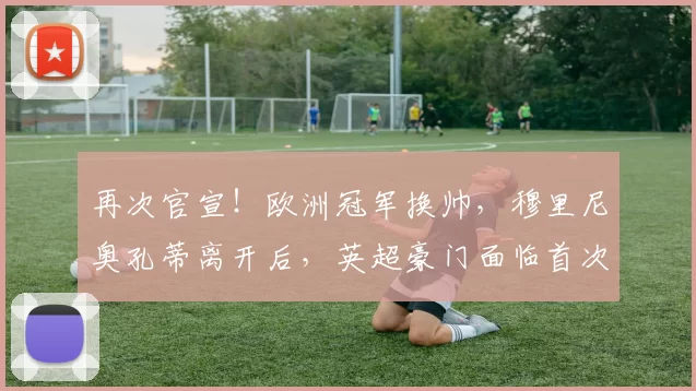 再次官宣！欧洲冠军换帅，穆里尼奥孔蒂离开后，英超豪门面临首次降级_伊戈尔图多尔_热刺_主帅