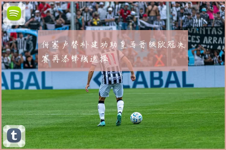 何塞卢替补建功助皇马晋级欧冠决赛再添锋线选择