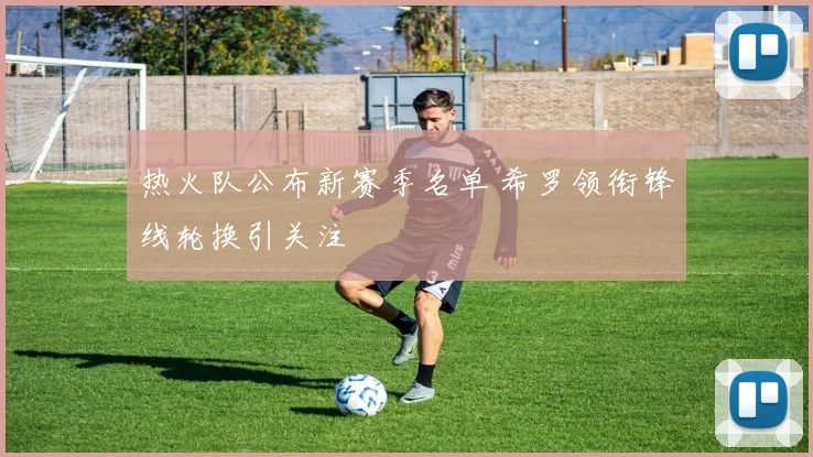 热火队公布新赛季名单 希罗领衔锋线轮换引关注