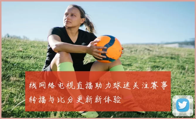 线网络电视直播助力球迷关注赛事转播与比分更新新体验