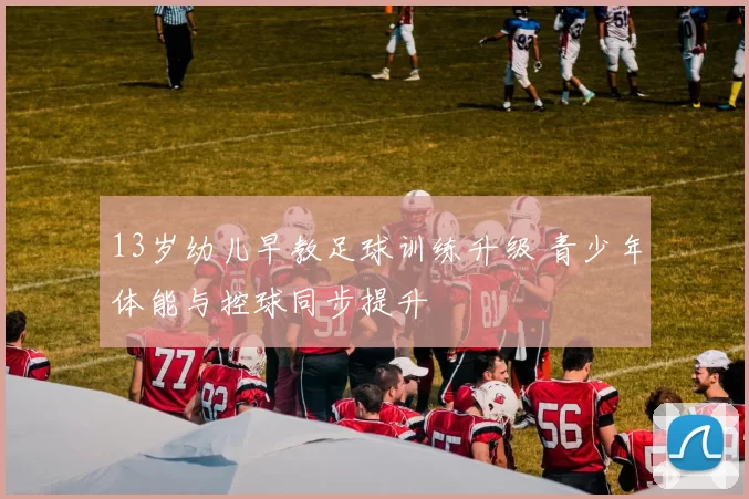 13岁幼儿早教足球训练升级 青少年体能与控球同步提升