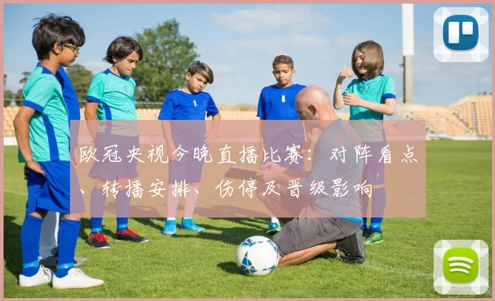 欧冠央视今晚直播比赛：对阵看点、转播安排、伤停及晋级影响