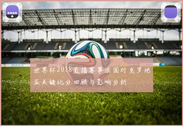 世界杯2018直播赛事法国对克罗地亚关键比分回顾与影响分析