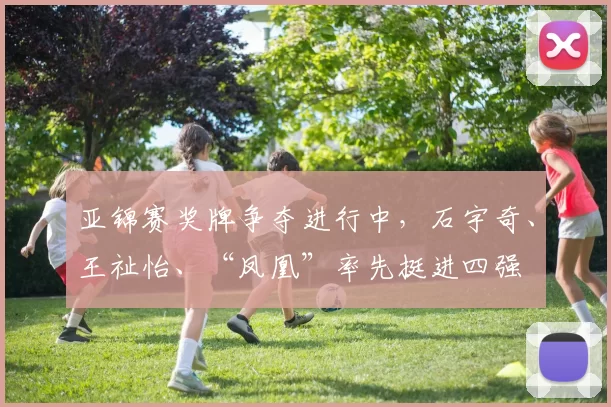 亚锦赛奖牌争夺进行中，石宇奇、王祉怡、“凤凰”率先挺进四强