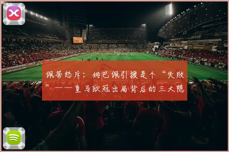佩蒂怒斥：姆巴佩引援是个“失败”——皇马欧冠出局背后的三大隐患
