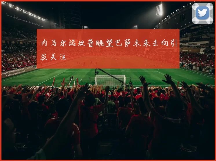 内马尔诺坎普眺望巴萨未来去向引发关注