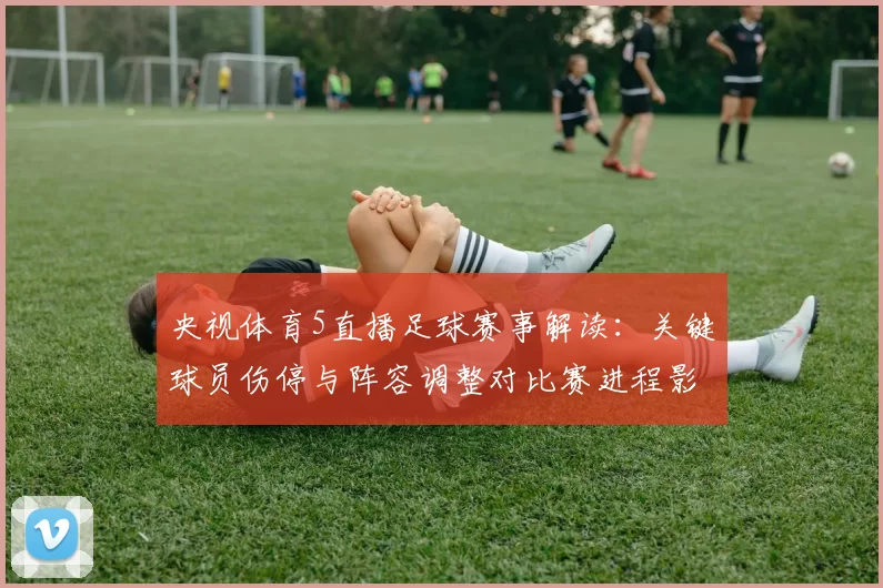 央视体育5直播足球赛事解读：关键球员伤停与阵容调整对比赛进程影响