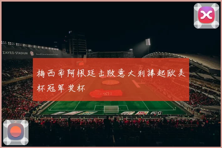 梅西率阿根廷击败意大利捧起欧美杯冠军奖杯