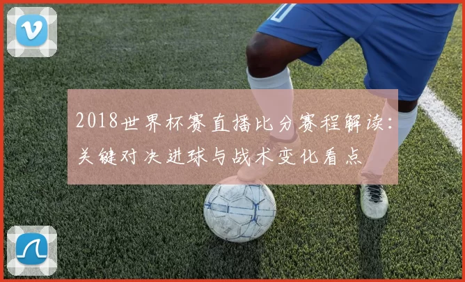 2018世界杯赛直播比分赛程解读：关键对决进球与战术变化看点