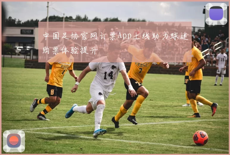中国足协官网订票App上线助力球迷购票体验提升