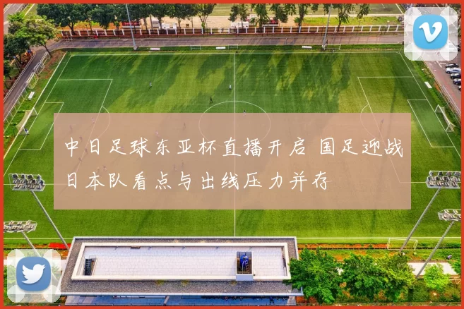 中日足球东亚杯直播开启 国足迎战日本队看点与出线压力并存