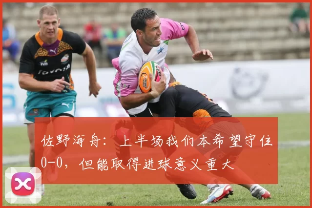 佐野海舟：上半场我们本希望守住0-0，但能取得进球意义重大