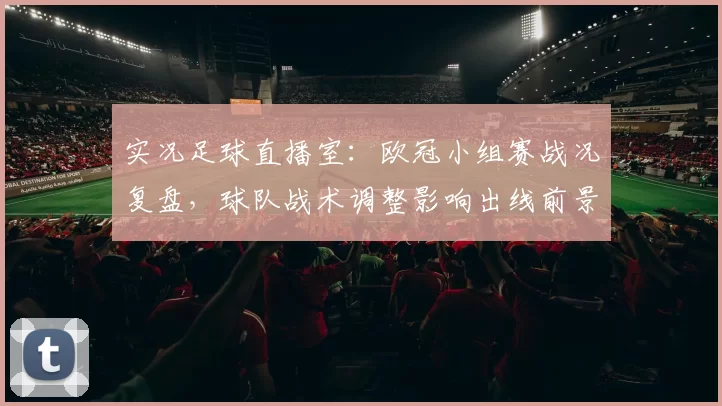 实况足球直播室：欧冠小组赛战况复盘，球队战术调整影响出线前景看点