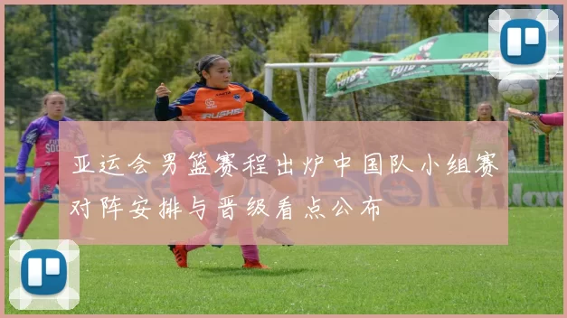 亚运会男篮赛程出炉中国队小组赛对阵安排与晋级看点公布