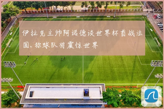 伊拉克主帅阿诺德谈世界杯首战法国,称球队将震惊世界